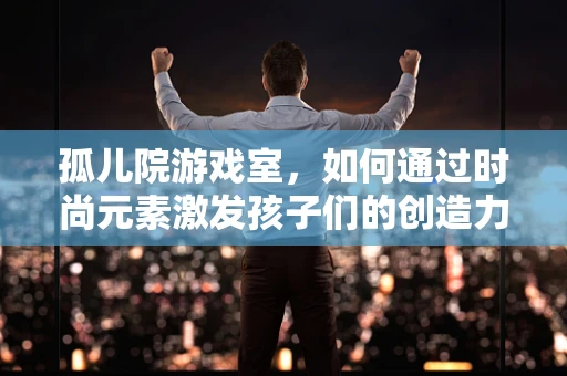 孤儿院游戏室，如何通过时尚元素激发孩子们的创造力与社交能力？