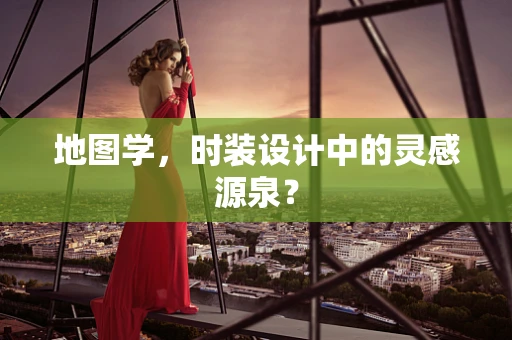 地图学，时装设计中的灵感源泉？
