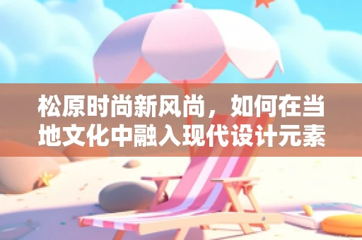 松原时尚新风尚，如何在当地文化中融入现代设计元素？