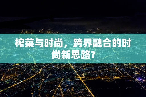 榨菜与时尚，跨界融合的时尚新思路？