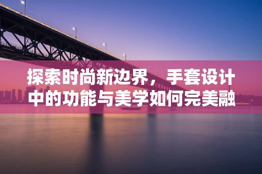 探索时尚新边界，手套设计中的功能与美学如何完美融合？