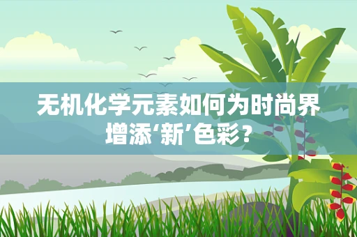 无机化学元素如何为时尚界增添‘新’色彩？