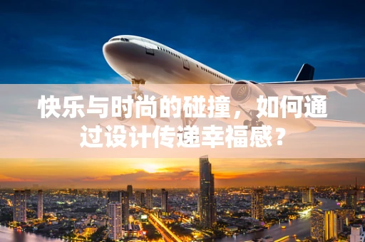 快乐与时尚的碰撞，如何通过设计传递幸福感？