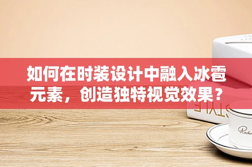 如何在时装设计中融入冰雹元素，创造独特视觉效果？