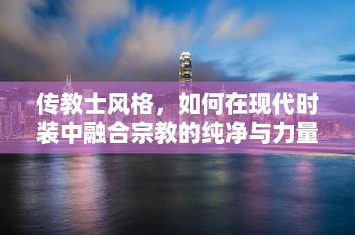 传教士风格，如何在现代时装中融合宗教的纯净与力量？