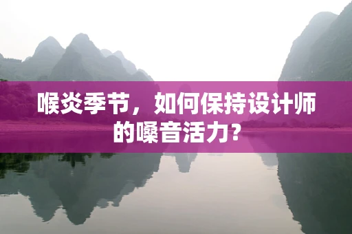 喉炎季节，如何保持设计师的嗓音活力？
