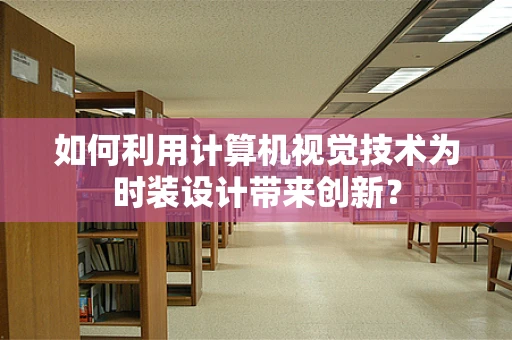 如何利用计算机视觉技术为时装设计带来创新？
