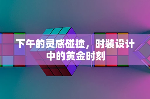 下午的灵感碰撞，时装设计中的黄金时刻