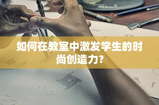 如何在教室中激发学生的时尚创造力？