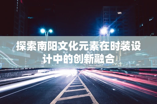 探索南阳文化元素在时装设计中的创新融合