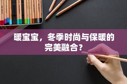 暖宝宝，冬季时尚与保暖的完美融合？