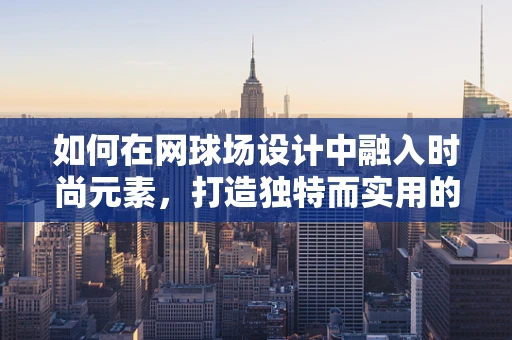 如何在网球场设计中融入时尚元素，打造独特而实用的运动空间？