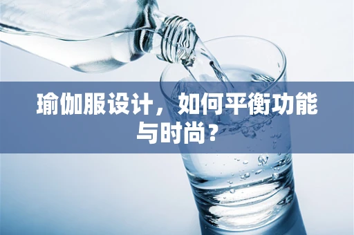 瑜伽服设计，如何平衡功能与时尚？