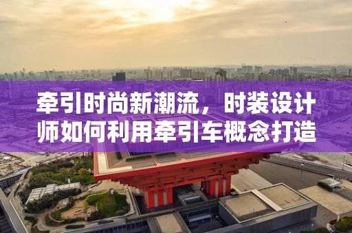 牵引时尚新潮流，时装设计师如何利用牵引车概念打造未来服饰？
