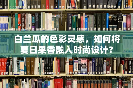白兰瓜的色彩灵感，如何将夏日果香融入时尚设计？