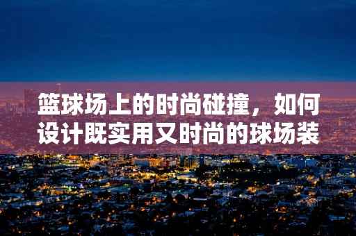 篮球场上的时尚碰撞，如何设计既实用又时尚的球场装备？