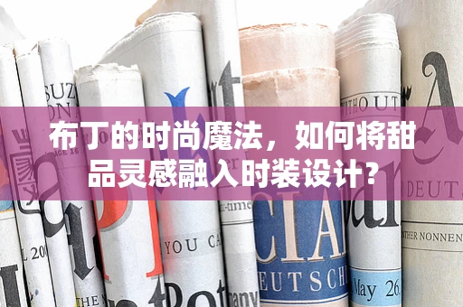 布丁的时尚魔法，如何将甜品灵感融入时装设计？