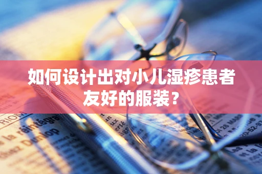 如何设计出对小儿湿疹患者友好的服装？