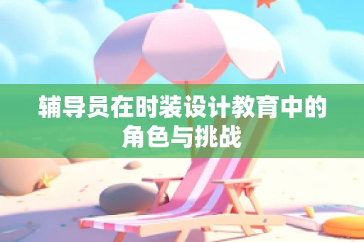 辅导员在时装设计教育中的角色与挑战