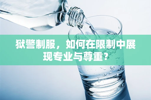 狱警制服，如何在限制中展现专业与尊重？