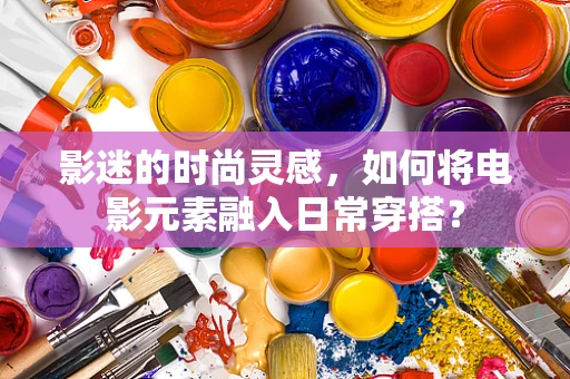 影迷的时尚灵感，如何将电影元素融入日常穿搭？