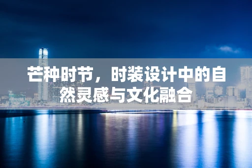 芒种时节，时装设计中的自然灵感与文化融合