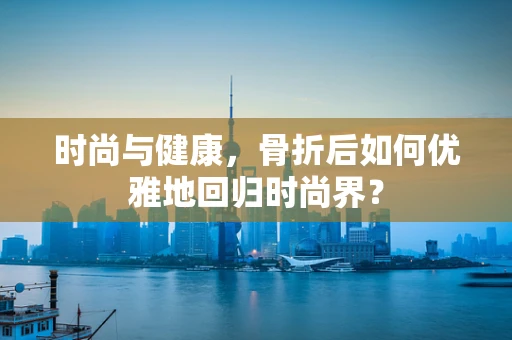 时尚与健康，骨折后如何优雅地回归时尚界？