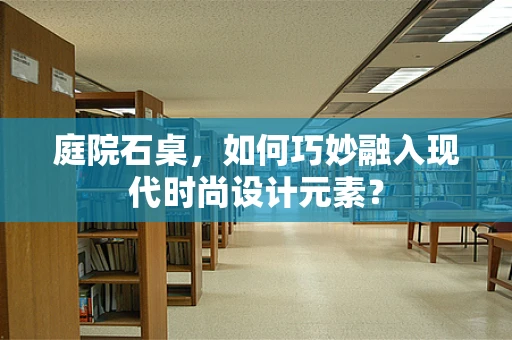 庭院石桌，如何巧妙融入现代时尚设计元素？