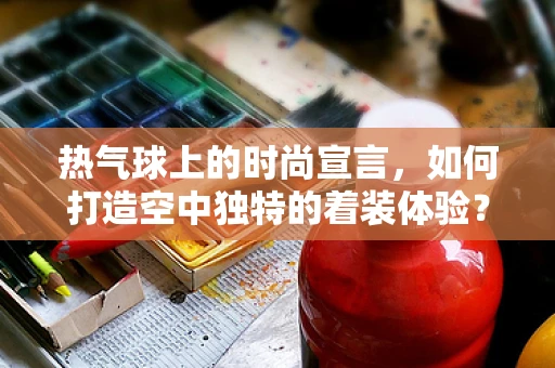 热气球上的时尚宣言，如何打造空中独特的着装体验？