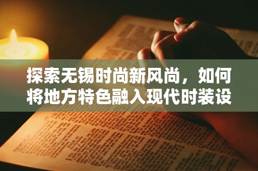 探索无锡时尚新风尚，如何将地方特色融入现代时装设计？