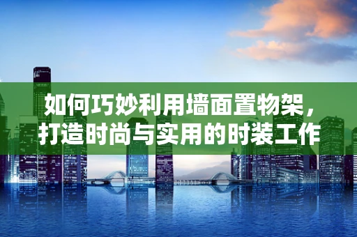 如何巧妙利用墙面置物架，打造时尚与实用的时装工作室？
