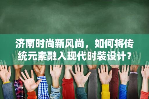 济南时尚新风尚，如何将传统元素融入现代时装设计？