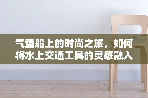 气垫船上的时尚之旅，如何将水上交通工具的灵感融入时装设计？
