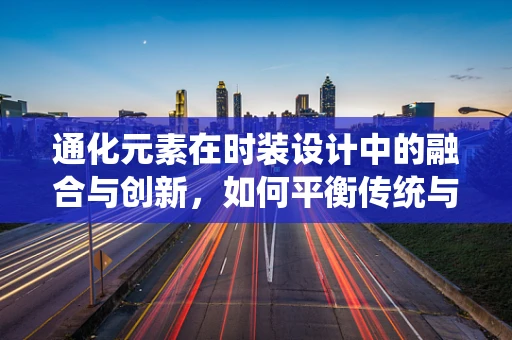 通化元素在时装设计中的融合与创新，如何平衡传统与现代？