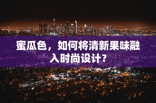 蜜瓜色，如何将清新果味融入时尚设计？