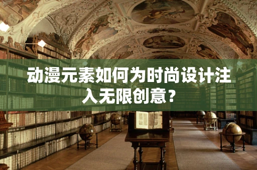 动漫元素如何为时尚设计注入无限创意？
