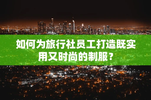 如何为旅行社员工打造既实用又时尚的制服？