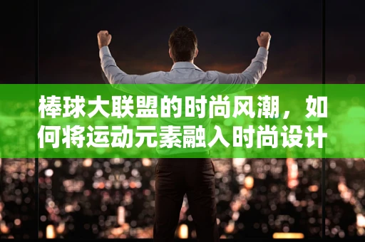 棒球大联盟的时尚风潮，如何将运动元素融入时尚设计？