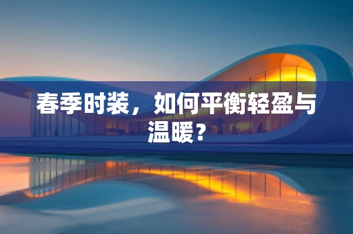 春季时装，如何平衡轻盈与温暖？