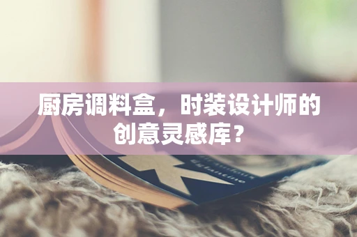 厨房调料盒，时装设计师的创意灵感库？