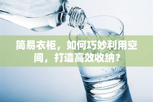 简易衣柜，如何巧妙利用空间，打造高效收纳？