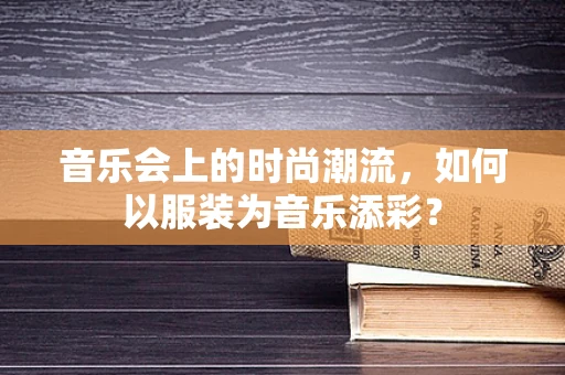 音乐会上的时尚潮流，如何以服装为音乐添彩？
