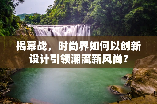 揭幕战，时尚界如何以创新设计引领潮流新风尚？