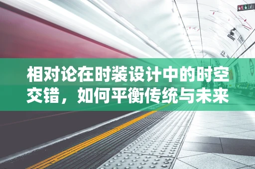 相对论在时装设计中的时空交错，如何平衡传统与未来？