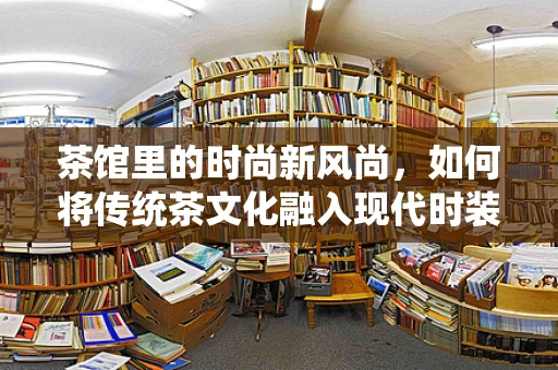 茶馆里的时尚新风尚，如何将传统茶文化融入现代时装设计？