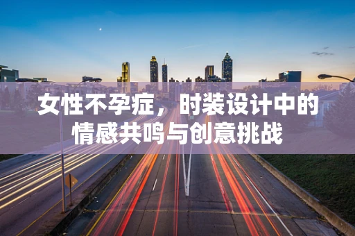 女性不孕症，时装设计中的情感共鸣与创意挑战