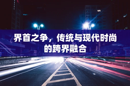 界首之争，传统与现代时尚的跨界融合