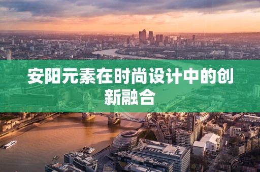 安阳元素在时尚设计中的创新融合