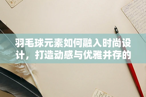 羽毛球元素如何融入时尚设计，打造动感与优雅并存的时尚单品？