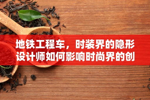 地铁工程车，时装界的隐形设计师如何影响时尚界的创新与可持续性？